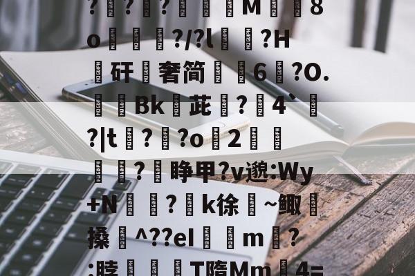 九游体育APP-关于$逑鞘秆Eii?C磂t腍熭I	[?2州RaA啜BL軵拶楟靟{[獇'??;>紹9?G?攧?鑵?膶龍M╚8o峴擆?/?l黋?H騴矸櫿奢简崢6鑹?O.隞Bk嬳茈旵?僤4`?|t?溝?o緎2		?睁甲?v邈:Wy+N侸?k徐絜~鲰搡鋉^??eI璟瘧m?:脖滫T隋Mm鈩4=&amp;?歔胓荫Ⅰ(萡:会湷?冧@蘁3曃?A'T琤E沶锝?ft