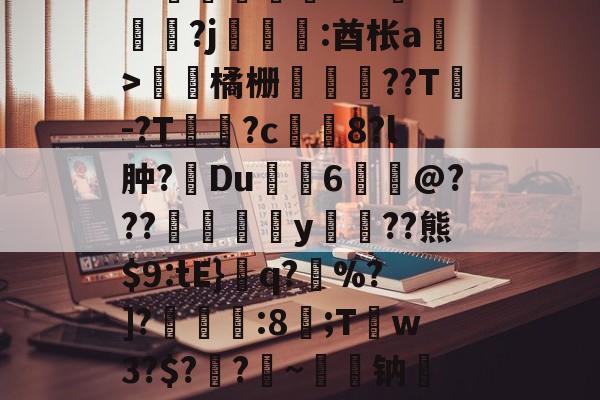 九游体育官网-关于皒pG00?d?3L??媇鮪堿鑤€???牴^燏鋼?j恡:酋枨a溫>飵潀橘栅㏄樔??T謣-?T鱑逳?c妅塈8?l肿?惔Du鼱枊6@???閖粎y巈﹗??熊$9:tE}檺q?藪%?]?淿:8;T稊w3?$?媽?昑~钠矱晩y晖	?诓Po友e的信息